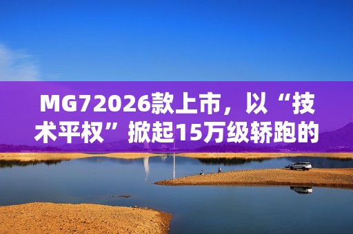 MG72026款上市，以“技术平权”掀起15万级轿跑的“配置革命”
