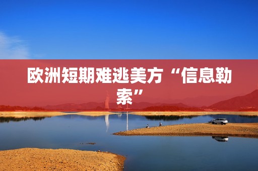 欧洲短期难逃美方“信息勒索”