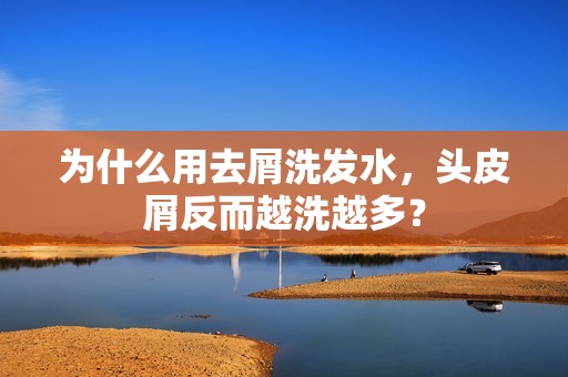 为什么用去屑洗发水，头皮屑反而越洗越多？