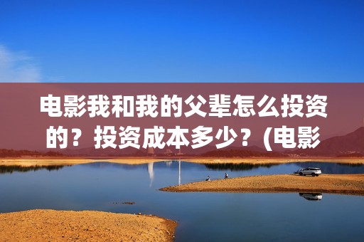 电影我和我的父辈怎么投资的？投资成本多少？(电影我和我的父辈简介)