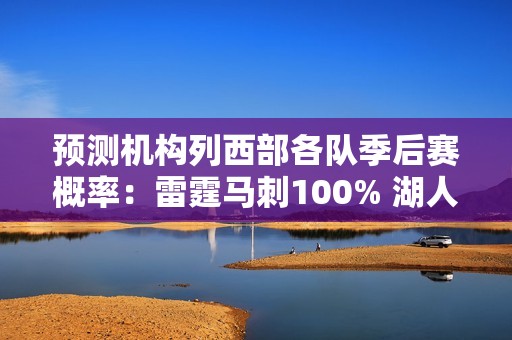 预测机构列西部各队季后赛概率：雷霆马刺100% 湖人87% 勇士83%