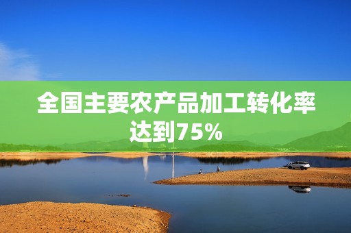 全国主要农产品加工转化率达到75%