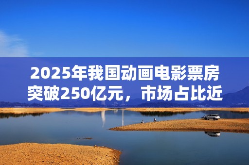 2025年我国动画电影票房突破250亿元，市场占比近五成