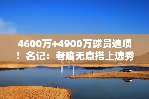 4600万+4900万球员选项！名记：老鹰无意搭上选秀权摆脱特雷·杨