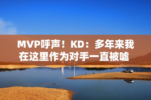 MVP呼声！KD：多年来我在这里作为对手一直被嘘 很感激能代表火箭