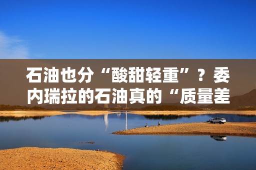 石油也分“酸甜轻重”？委内瑞拉的石油真的“质量差”吗？