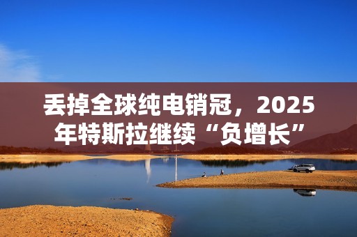 丢掉全球纯电销冠，2025年特斯拉继续“负增长”