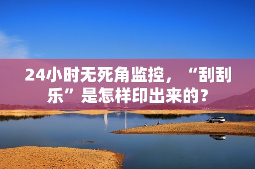 24小时无死角监控，“刮刮乐”是怎样印出来的？