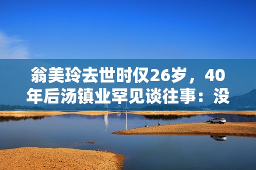 翁美玲去世时仅26岁，40年后汤镇业罕见谈往事：没有梦见过她