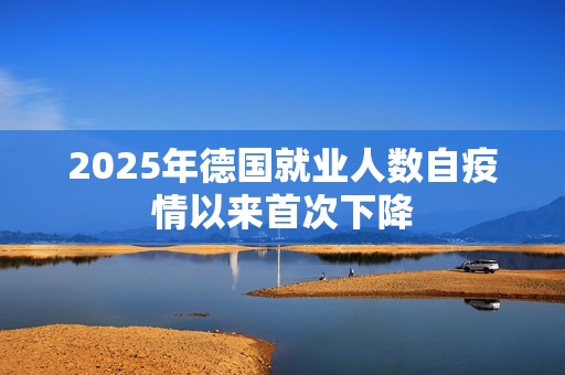 2025年德国就业人数自疫情以来首次下降