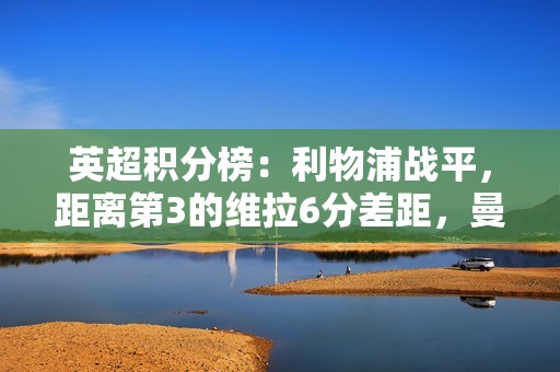 英超积分榜：利物浦战平，距离第3的维拉6分差距，曼城稍后出战