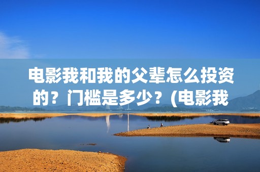 电影我和我的父辈怎么投资的？门槛是多少？(电影我和我的父辈免费观看完整版)