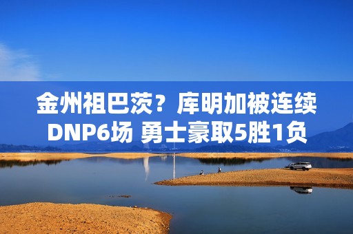 金州祖巴茨？库明加被连续DNP6场 勇士豪取5胜1负