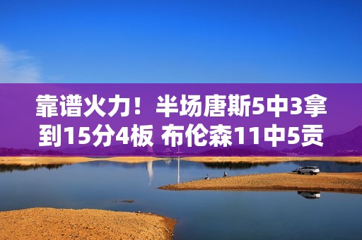 靠谱火力！半场唐斯5中3拿到15分4板 布伦森11中5贡献13分