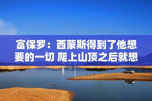 富保罗：西蒙斯得到了他想要的一切 爬上山顶之后就想下山了