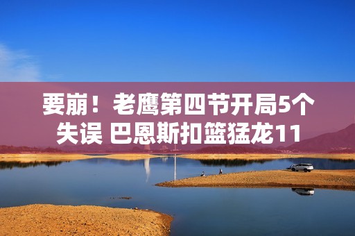 要崩！老鹰第四节开局5个失误 巴恩斯扣篮猛龙11