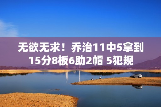 无欲无求！乔治11中5拿到15分8板6助2帽 5犯规