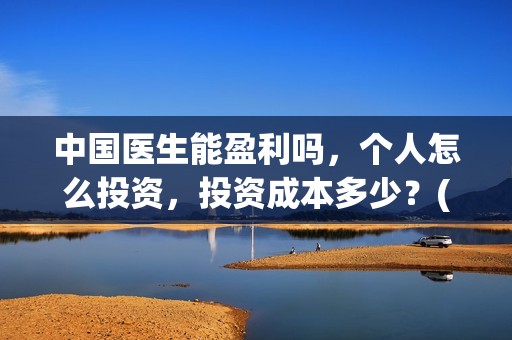 中国医生能盈利吗，个人怎么投资，投资成本多少？(中国医生收益归谁)