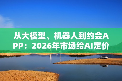 从大模型、机器人到约会APP：2026年市场给AI定价的标准，全面转向回报率！