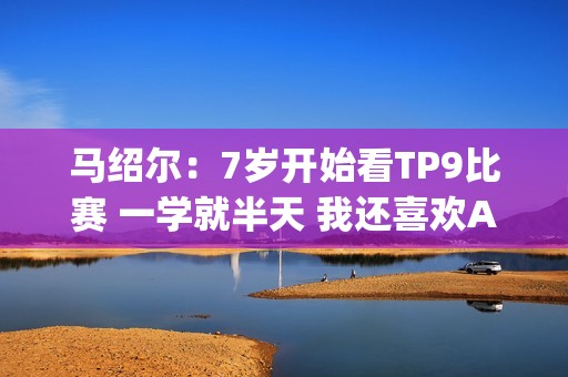马绍尔：7岁开始看TP9比赛 一学就半天 我还喜欢AI&老詹&KD&纳什