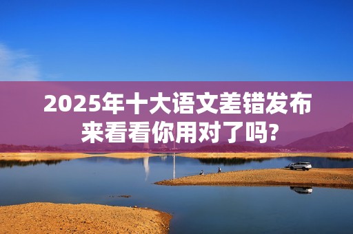 2025年十大语文差错发布 来看看你用对了吗?