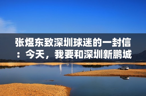 张煜东致深圳球迷的一封信：今天，我要和深圳新鹏城说一声再见了