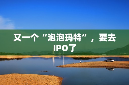 又一个“泡泡玛特”，要去IPO了