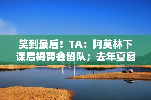 笑到最后！TA：阿莫林下课后梅努会留队；去年夏窗曾想4000万镑卖