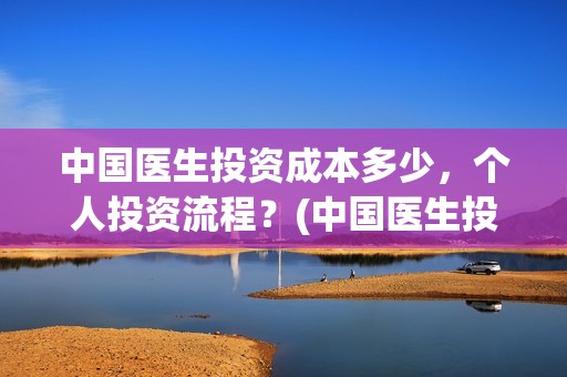 中国医生投资成本多少，个人投资流程？(中国医生投资项目)