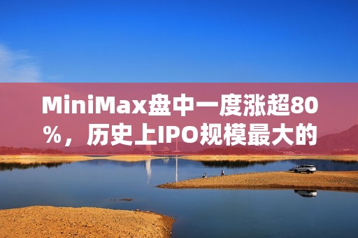 MiniMax盘中一度涨超80%，历史上IPO规模最大的AI大模型公司诞生，引爆港股市场