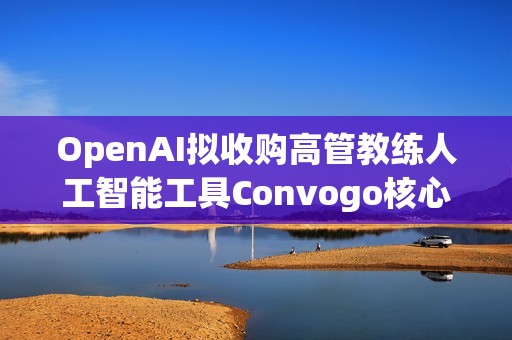 OpenAI拟收购高管教练人工智能工具Convogo核心团队