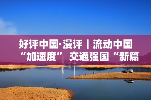 好评中国·漫评丨流动中国“加速度” 交通强国“新篇章”
