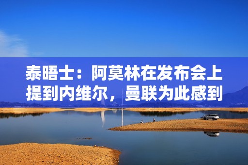 泰晤士：阿莫林在发布会上提到内维尔，曼联为此感到困惑