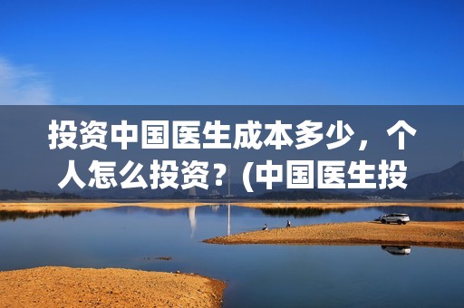投资中国医生成本多少，个人怎么投资？(中国医生投资方参股)