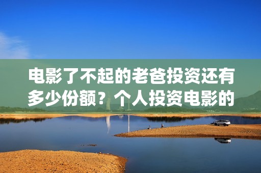 电影了不起的老爸投资还有多少份额？个人投资电影的渠道有哪些？(了不起的老爸 演员表)