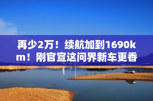 再少2万！续航加到1690km！刚官宣这问界新车更香了啊.