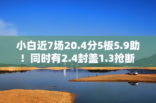 小白近7场20.4分5板5.9助！同时有2.4封盖1.3抢断 但犯规不到1次