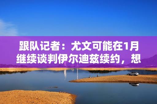 跟队记者：尤文可能在1月继续谈判伊尔迪兹续约，想法是尽快完成