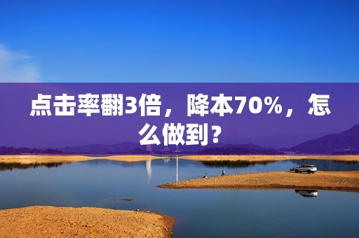 点击率翻3倍，降本70%，怎么做到？