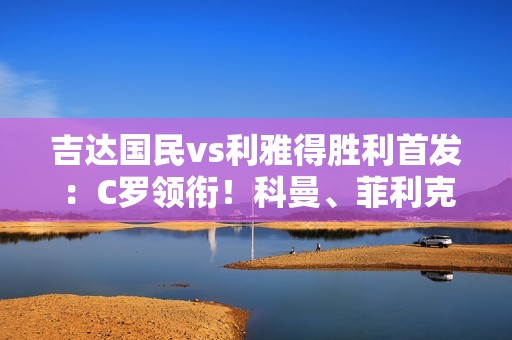 吉达国民vs利雅得胜利首发：C罗领衔！科曼、菲利克斯、B罗均先发