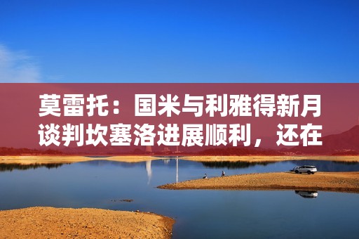 莫雷托：国米与利雅得新月谈判坎塞洛进展顺利，还在谈阿切尔比