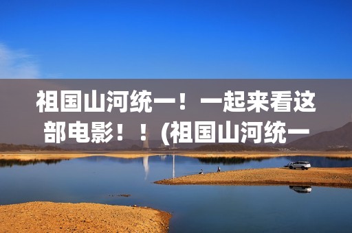 祖国山河统一！一起来看这部电影！！(祖国山河统一繁体字)