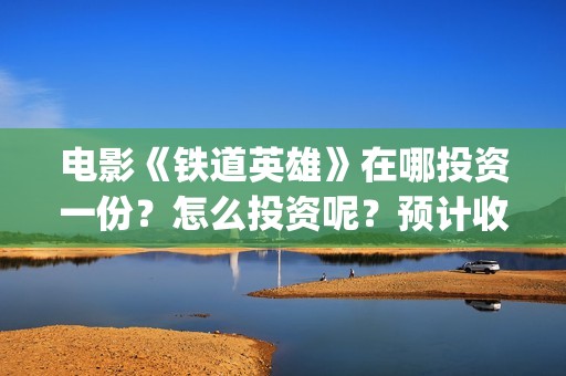 电影《铁道英雄》在哪投资一份？怎么投资呢？预计收益是多少的嗯？(电影铁道英雄拍摄地点)