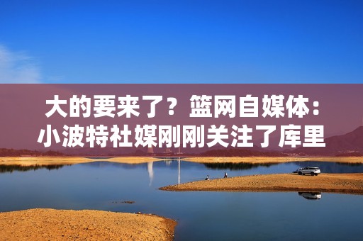 大的要来了？篮网自媒体：小波特社媒刚刚关注了库里👀