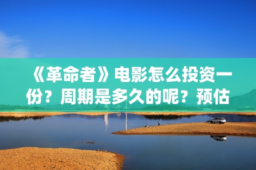 《革命者》电影怎么投资一份？周期是多久的呢？预估多少票房的呢？(《革命者》电影观后感)