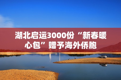 湖北启运3000份“新春暖心包”赠予海外侨胞