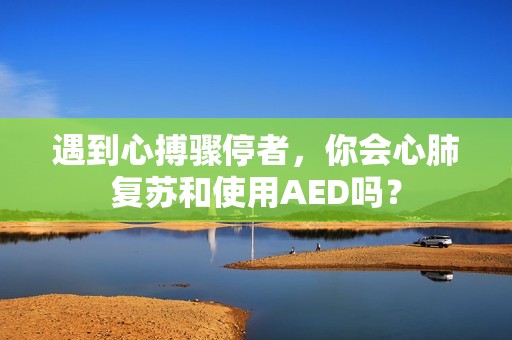 遇到心搏骤停者，你会心肺复苏和使用AED吗？