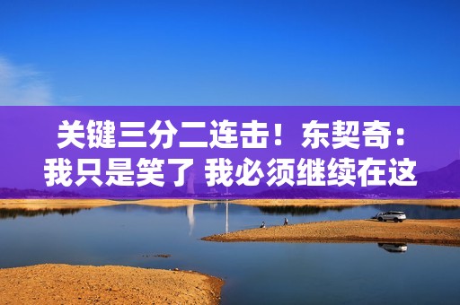 关键三分二连击！东契奇：我只是笑了 我必须继续在这方面努力
