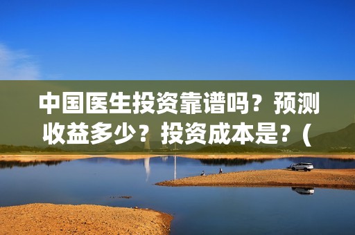 中国医生投资靠谱吗？预测收益多少？投资成本是？(中国医生的投资)