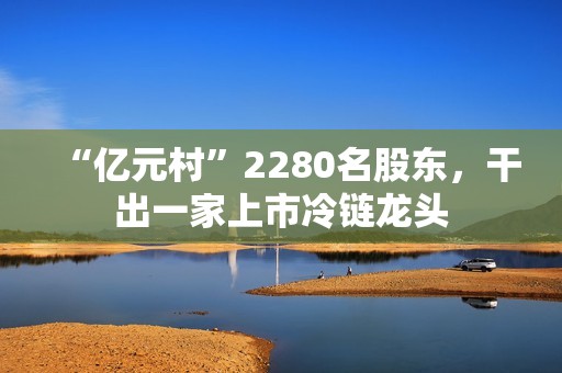 “亿元村”2280名股东，干出一家上市冷链龙头